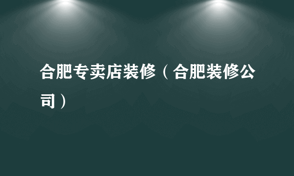 合肥专卖店装修（合肥装修公司）