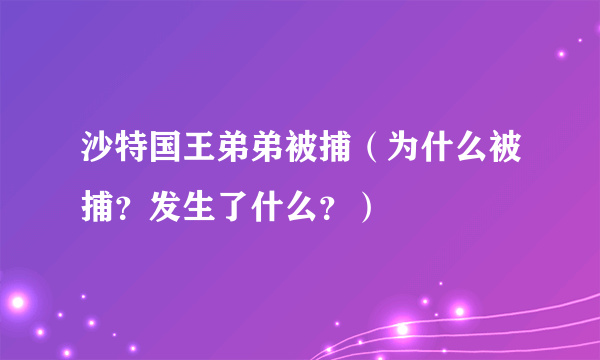 沙特国王弟弟被捕（为什么被捕？发生了什么？）