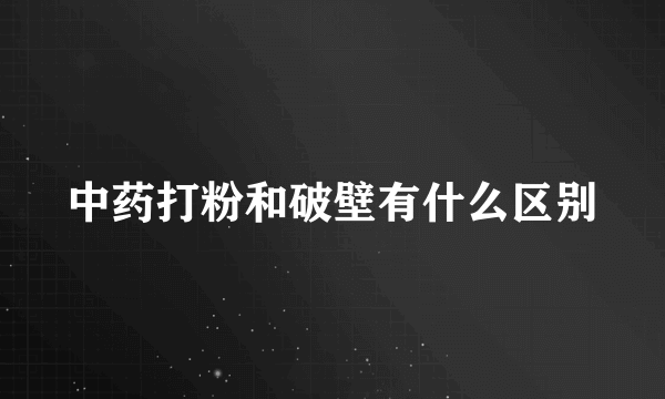 中药打粉和破壁有什么区别