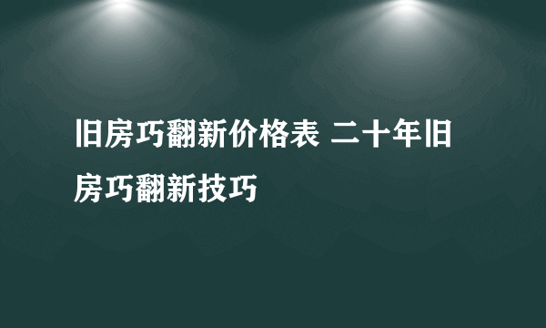 旧房巧翻新价格表 二十年旧房巧翻新技巧