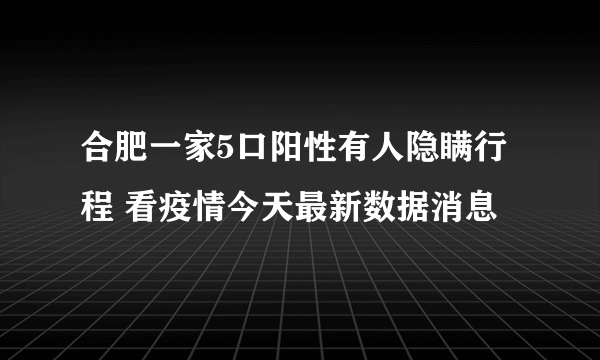 合肥一家5口阳性有人隐瞒行程 看疫情今天最新数据消息