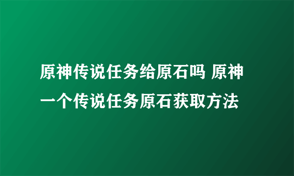 原神传说任务给原石吗 原神一个传说任务原石获取方法