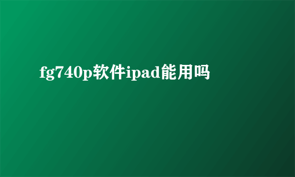 fg740p软件ipad能用吗