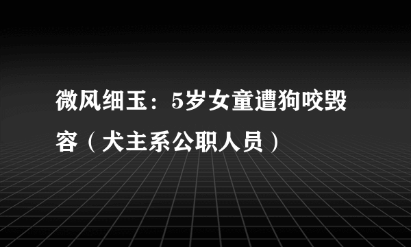 微风细玉：5岁女童遭狗咬毁容（犬主系公职人员）