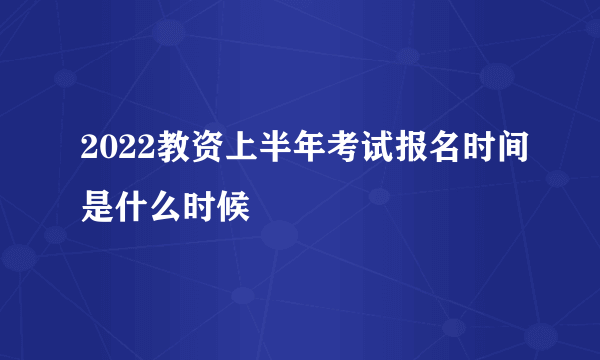 2022教资上半年考试报名时间是什么时候