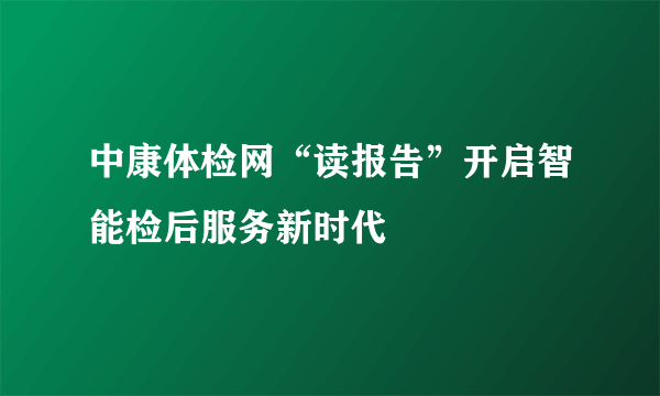 中康体检网“读报告”开启智能检后服务新时代