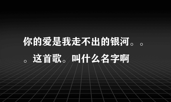 你的爱是我走不出的银河。。。这首歌。叫什么名字啊