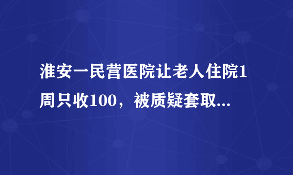 淮安一民营医院让老人住院1周只收100，被质疑套取医保资金