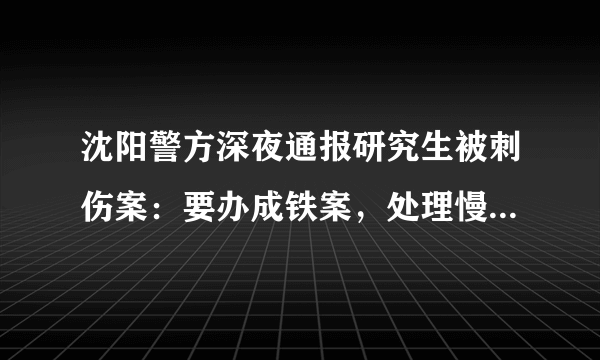 沈阳警方深夜通报研究生被刺伤案：要办成铁案，处理慢作为者, 你怎么看？