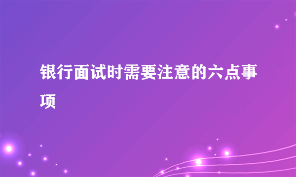 银行面试时需要注意的六点事项