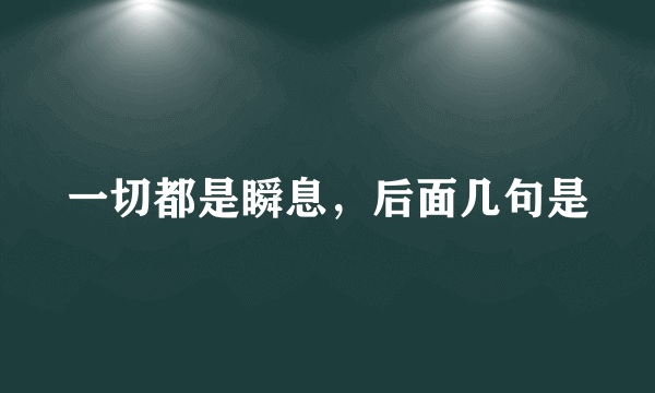 一切都是瞬息，后面几句是