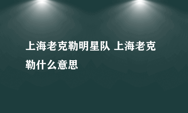 上海老克勒明星队 上海老克勒什么意思