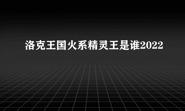 洛克王国火系精灵王是谁2022