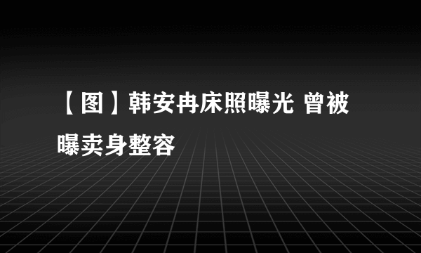 【图】韩安冉床照曝光 曾被曝卖身整容