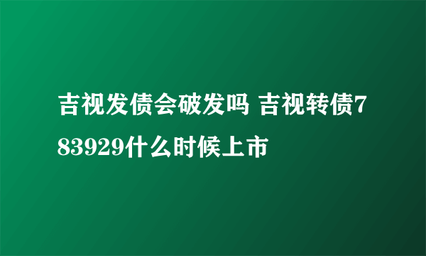 吉视发债会破发吗 吉视转债783929什么时候上市