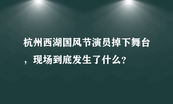 杭州西湖国风节演员掉下舞台，现场到底发生了什么？