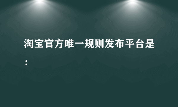 淘宝官方唯一规则发布平台是：