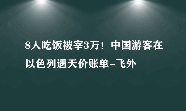 8人吃饭被宰3万！中国游客在以色列遇天价账单-飞外