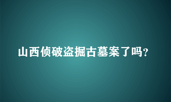 山西侦破盗掘古墓案了吗？