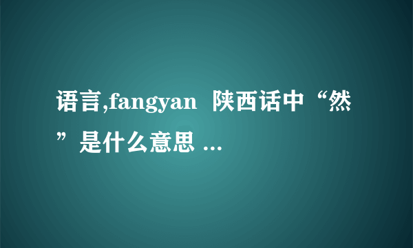 语言,fangyan  陕西话中“然”是什么意思  来帮我。我同学去了西安后，他跟我聊天时对我说：“你已经然了，他说只可意会，不可言传