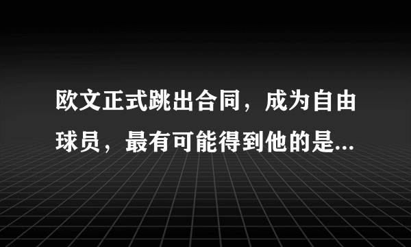 欧文正式跳出合同，成为自由球员，最有可能得到他的是哪个球队？