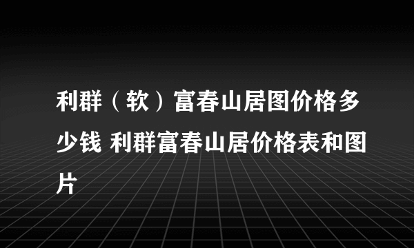 利群（软）富春山居图价格多少钱 利群富春山居价格表和图片