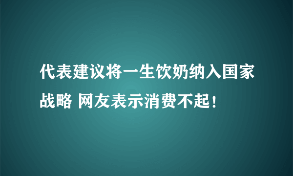 代表建议将一生饮奶纳入国家战略 网友表示消费不起！