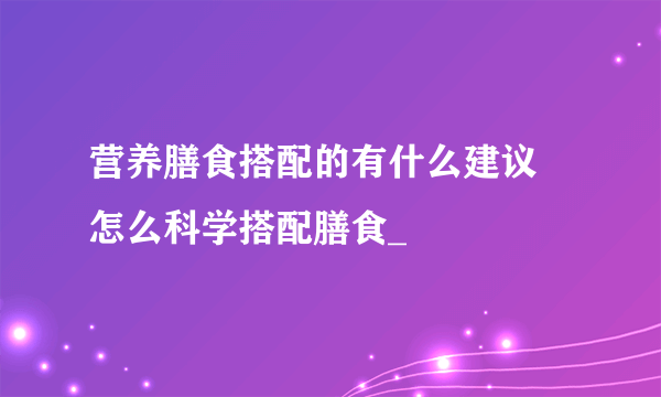 营养膳食搭配的有什么建议 怎么科学搭配膳食_