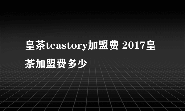 皇茶teastory加盟费 2017皇茶加盟费多少