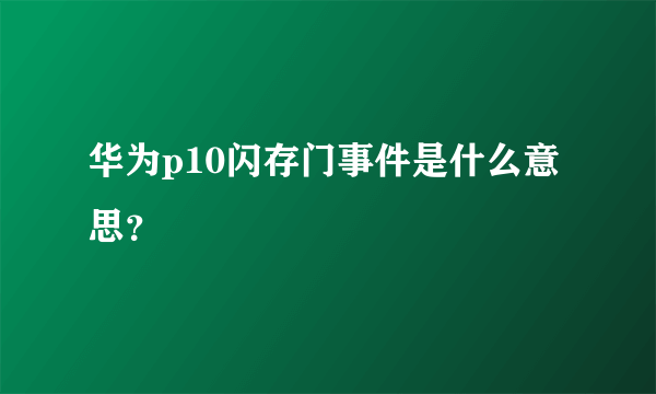 华为p10闪存门事件是什么意思？