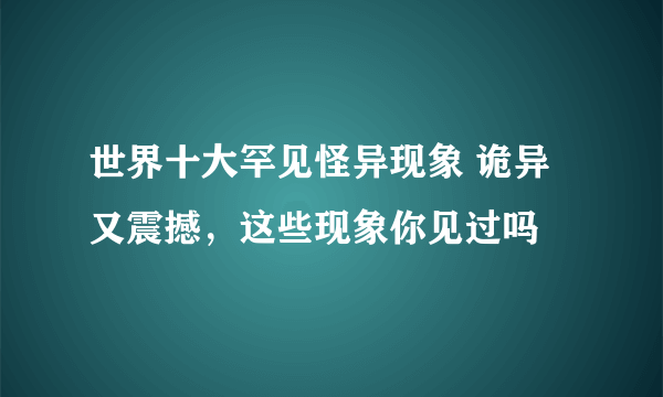 世界十大罕见怪异现象 诡异又震撼，这些现象你见过吗