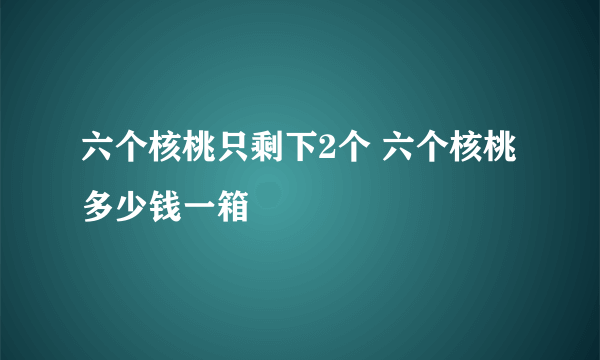 六个核桃只剩下2个 六个核桃多少钱一箱