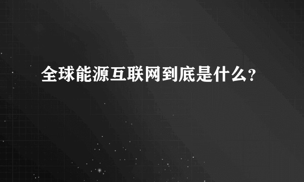 全球能源互联网到底是什么？