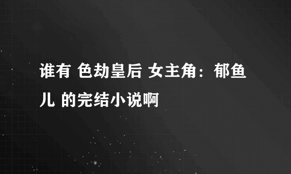 谁有 色劫皇后 女主角：郁鱼儿 的完结小说啊