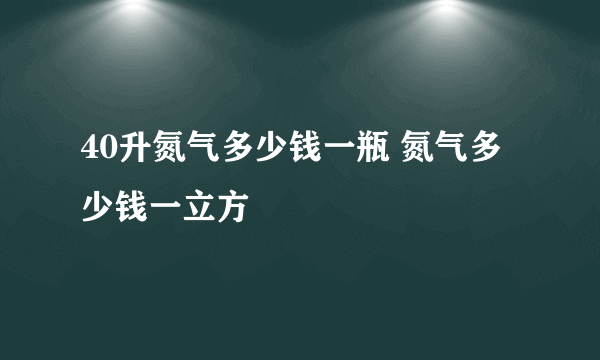 40升氮气多少钱一瓶 氮气多少钱一立方