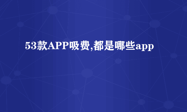 53款APP吸费,都是哪些app