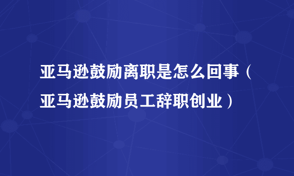 亚马逊鼓励离职是怎么回事（亚马逊鼓励员工辞职创业）