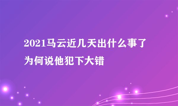 2021马云近几天出什么事了 为何说他犯下大错