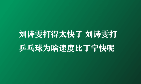 刘诗雯打得太快了 刘诗雯打乒乓球为啥速度比丁宁快呢