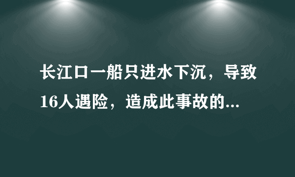 长江口一船只进水下沉，导致16人遇险，造成此事故的原因是什么？