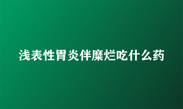 浅表性胃炎伴糜烂吃什么药