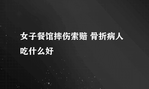 女子餐馆摔伤索赔 骨折病人吃什么好