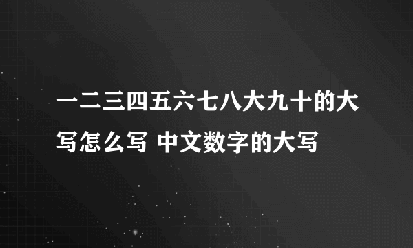 一二三四五六七八大九十的大写怎么写 中文数字的大写