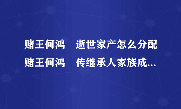 赌王何鸿燊逝世家产怎么分配赌王何鸿燊传继承人家族成员介绍_飞外网