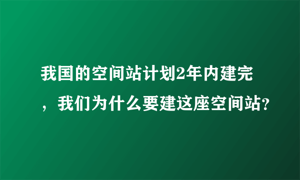 我国的空间站计划2年内建完，我们为什么要建这座空间站？