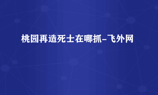 桃园再造死士在哪抓-飞外网