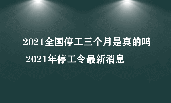 2021全国停工三个月是真的吗 2021年停工令最新消息