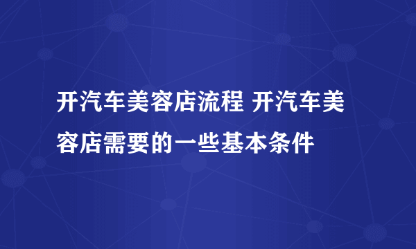 开汽车美容店流程 开汽车美容店需要的一些基本条件