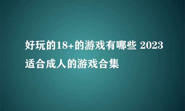 好玩的18+的游戏有哪些 2023适合成人的游戏合集