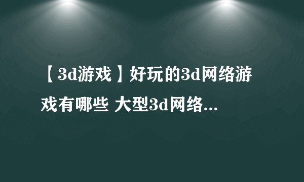 【3d游戏】好玩的3d网络游戏有哪些 大型3d网络游戏前十名推荐